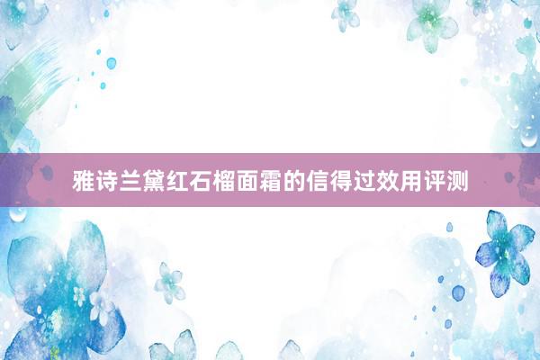 雅诗兰黛红石榴面霜的信得过效用评测