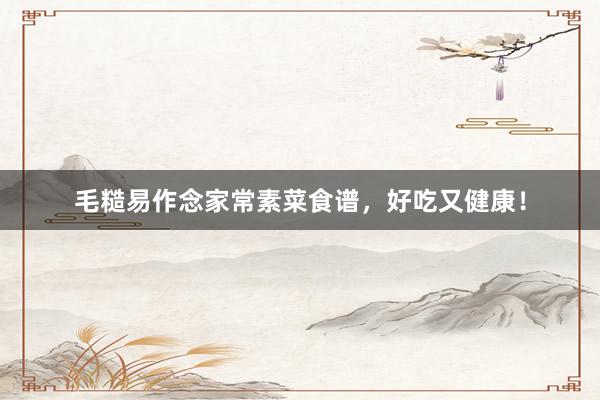 毛糙易作念家常素菜食谱，好吃又健康！