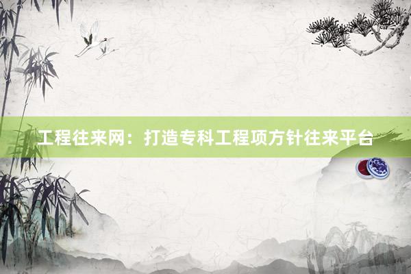 工程往来网：打造专科工程项方针往来平台