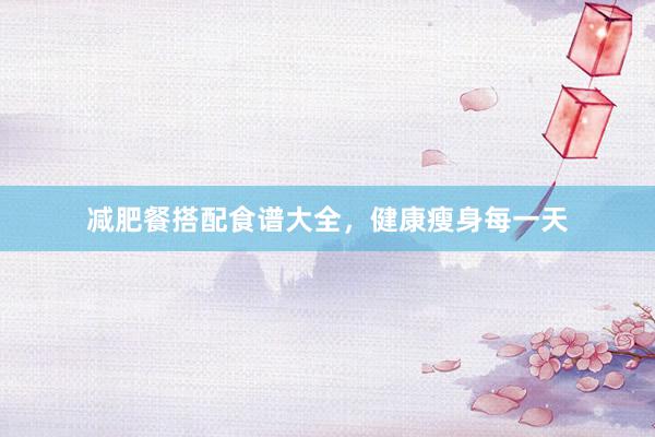 减肥餐搭配食谱大全，健康瘦身每一天