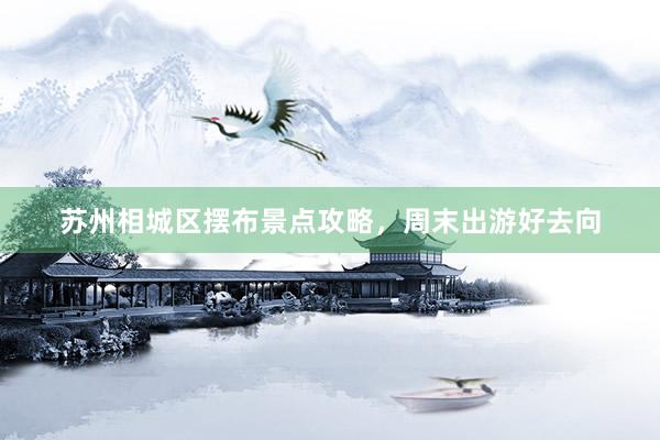 苏州相城区摆布景点攻略，周末出游好去向