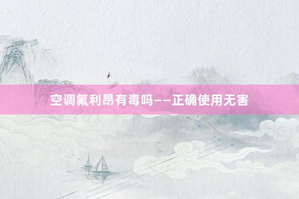 空调氟利昂有毒吗——正确使用无害